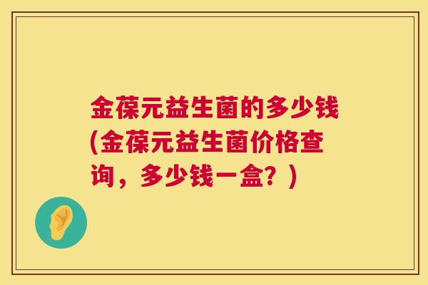 金葆元益生菌的多少钱(金葆元益生菌价格查询，多少钱一盒？)