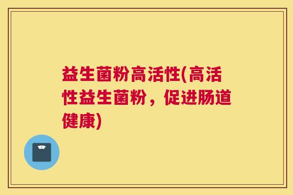 益生菌粉高活性(高活性益生菌粉，促进肠道健康)