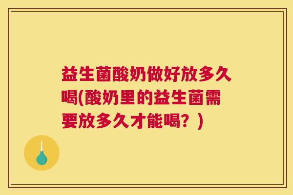 益生菌酸奶做好放多久喝(酸奶里的益生菌需要放多久才能喝？)