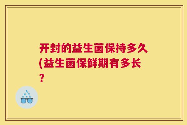 开封的益生菌保持多久(益生菌保鲜期有多长？