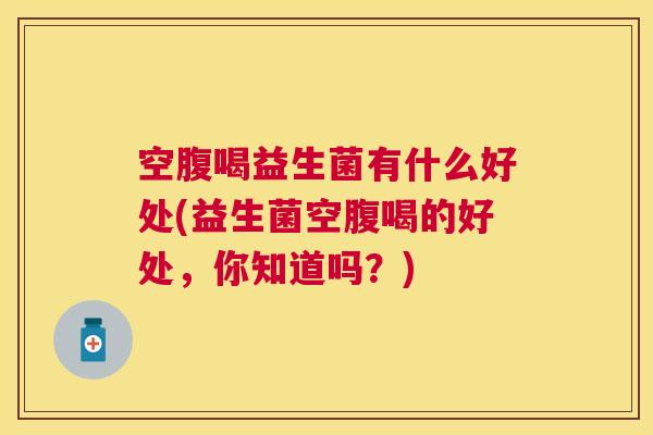 空腹喝益生菌有什么好处(益生菌空腹喝的好处，你知道吗？)