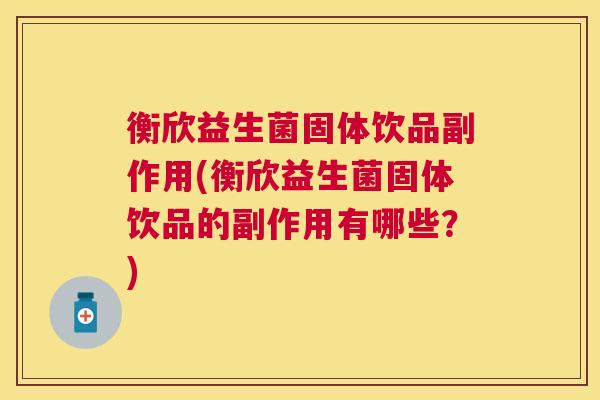 衡欣益生菌固体饮品副作用(衡欣益生菌固体饮品的副作用有哪些？)
