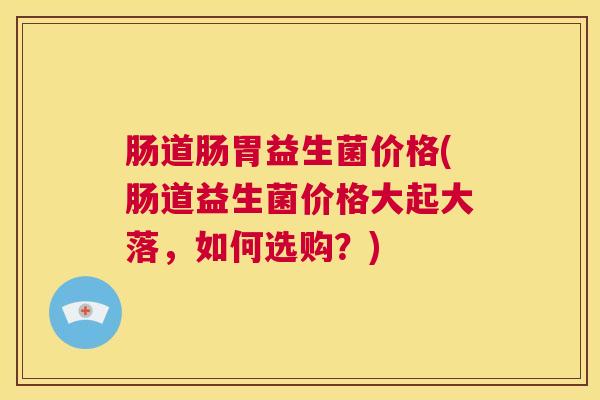 肠道肠胃益生菌价格(肠道益生菌价格大起大落，如何选购？)