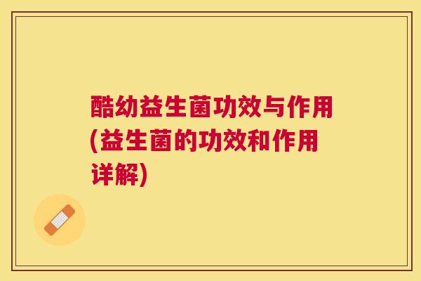 酷幼益生菌功效与作用(益生菌的功效和作用详解)