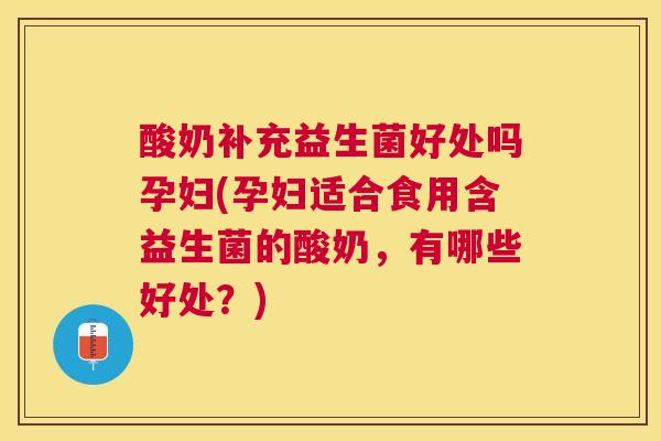 酸奶补充益生菌好处吗孕妇(孕妇适合食用含益生菌的酸奶，有哪些好处？)