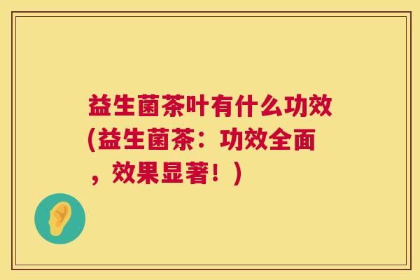 益生菌茶叶有什么功效(益生菌茶：功效全面，效果显著！)