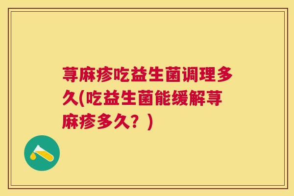 荨麻疹吃益生菌调理多久(吃益生菌能缓解荨麻疹多久？)