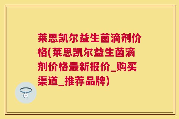 莱思凯尔益生菌滴剂价格(莱思凯尔益生菌滴剂价格最新报价_购买渠道_推荐品牌)