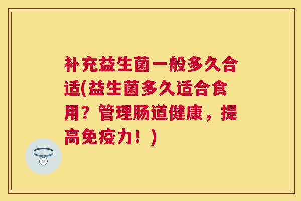 补充益生菌一般多久合适(益生菌多久适合食用？管理肠道健康，提高免疫力！)