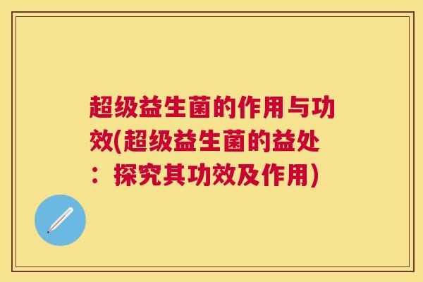 超级益生菌的作用与功效(超级益生菌的益处：探究其功效及作用)
