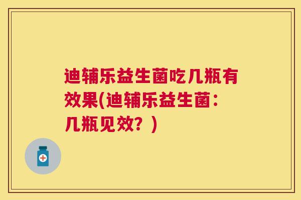 迪辅乐益生菌吃几瓶有效果(迪辅乐益生菌：几瓶见效？)