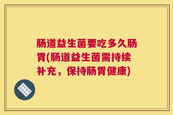 肠道益生菌要吃多久肠胃(肠道益生菌需持续补充，保持肠胃健康)