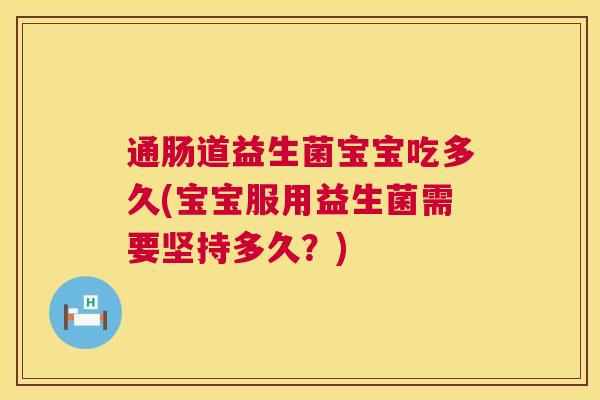 通肠道益生菌宝宝吃多久(宝宝服用益生菌需要坚持多久？)