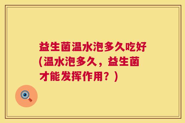 益生菌温水泡多久吃好(温水泡多久，益生菌才能发挥作用？)