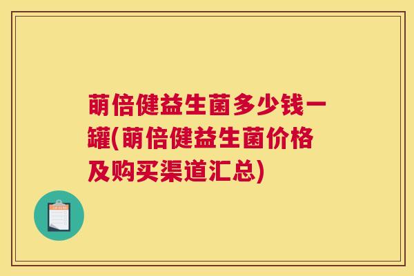 萌倍健益生菌多少钱一罐(萌倍健益生菌价格及购买渠道汇总)