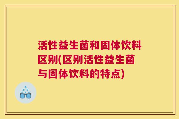 活性益生菌和固体饮料区别(区别活性益生菌与固体饮料的特点)