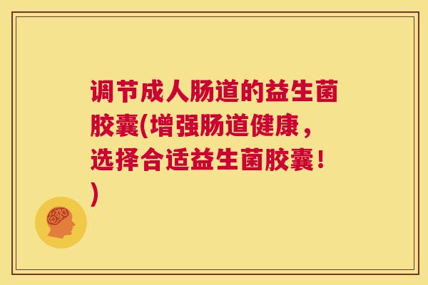 调节成人肠道的益生菌胶囊(增强肠道健康，选择合适益生菌胶囊！)