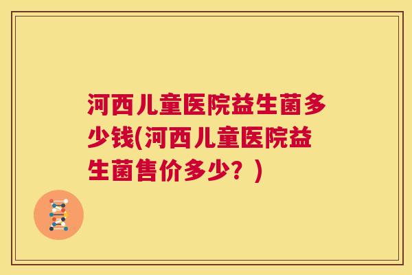 河西儿童医院益生菌多少钱(河西儿童医院益生菌售价多少？)