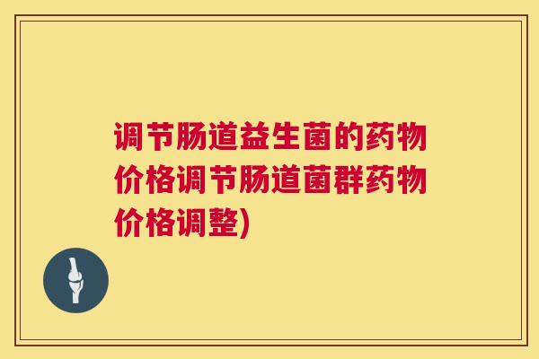 调节肠道益生菌的药物价格调节肠道菌群药物价格调整)