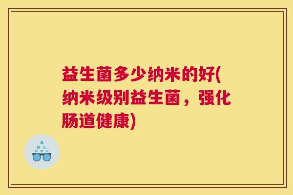 益生菌多少纳米的好(纳米级别益生菌，强化肠道健康)