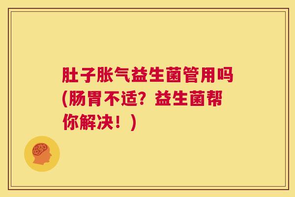 肚子胀气益生菌管用吗(肠胃不适？益生菌帮你解决！)