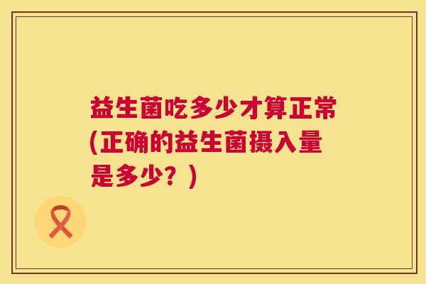 益生菌吃多少才算正常(正确的益生菌摄入量是多少？)