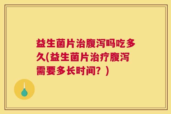 益生菌片治腹泻吗吃多久(益生菌片治疗腹泻需要多长时间？)