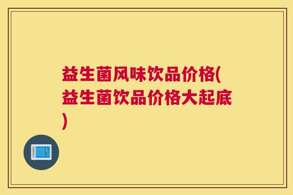 益生菌风味饮品价格(益生菌饮品价格大起底)