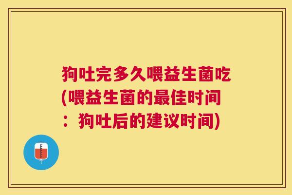 狗吐完多久喂益生菌吃(喂益生菌的最佳时间：狗吐后的建议时间)