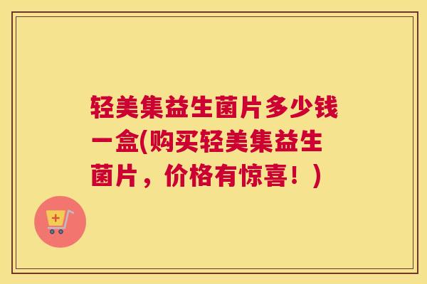 轻美集益生菌片多少钱一盒(购买轻美集益生菌片，价格有惊喜！)