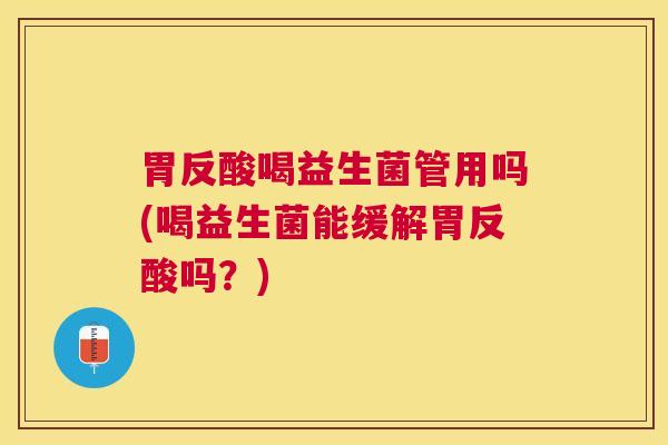 胃反酸喝益生菌管用吗(喝益生菌能缓解胃反酸吗？)