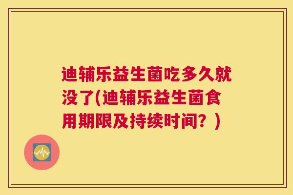 迪辅乐益生菌吃多久就没了(迪辅乐益生菌食用期限及持续时间？)