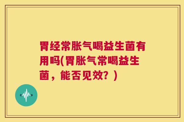 胃经常胀气喝益生菌有用吗(胃胀气常喝益生菌，能否见效？)