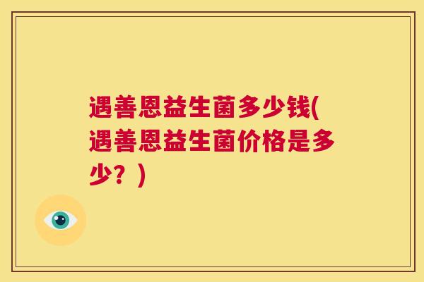 遇善恩益生菌多少钱(遇善恩益生菌价格是多少？)