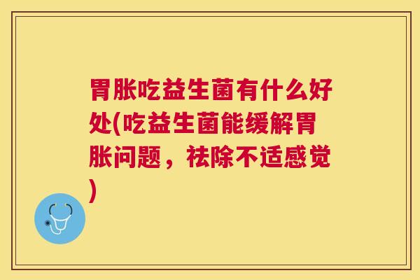 胃胀吃益生菌有什么好处(吃益生菌能缓解胃胀问题，祛除不适感觉)