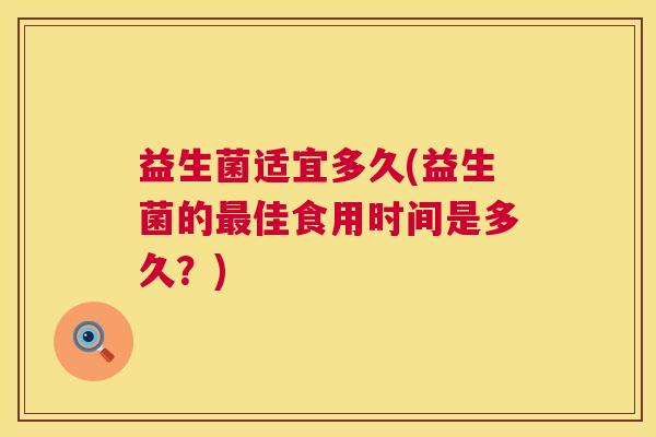 益生菌适宜多久(益生菌的最佳食用时间是多久？)