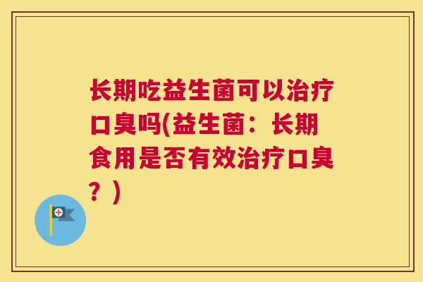 长期吃益生菌可以治疗口臭吗(益生菌：长期食用是否有效治疗口臭？)