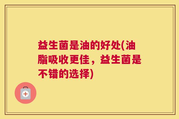 益生菌是油的好处(油脂吸收更佳，益生菌是不错的选择)