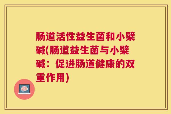 肠道活性益生菌和小檗碱(肠道益生菌与小檗碱：促进肠道健康的双重作用)