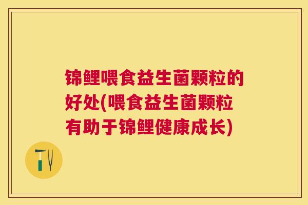 锦鲤喂食益生菌颗粒的好处(喂食益生菌颗粒有助于锦鲤健康成长)