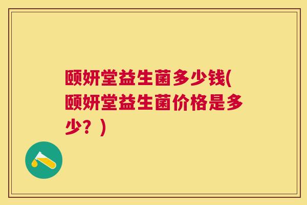颐妍堂益生菌多少钱(颐妍堂益生菌价格是多少？)