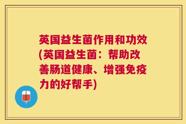 英国益生菌作用和功效(英国益生菌：帮助改善肠道健康、增强免疫力的好帮手)