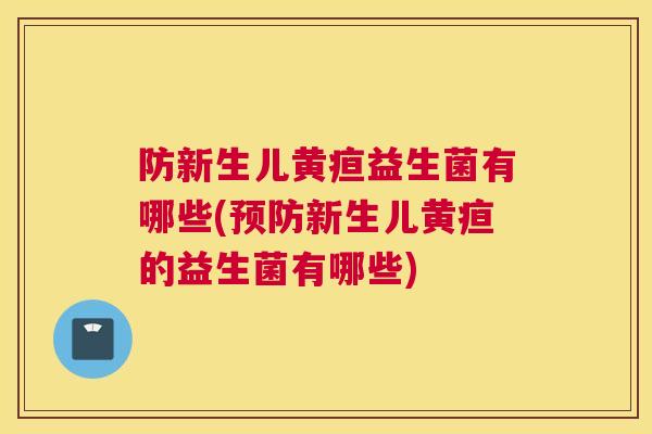 防新生儿黄疸益生菌有哪些(预防新生儿黄疸的益生菌有哪些)