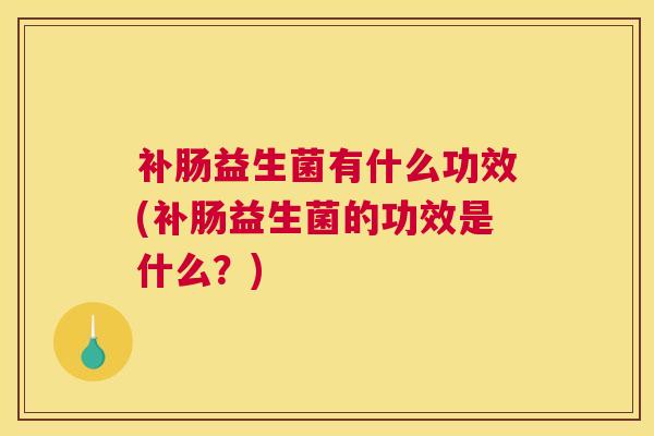 补肠益生菌有什么功效(补肠益生菌的功效是什么？)