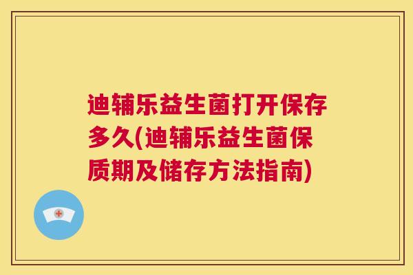 迪辅乐益生菌打开保存多久(迪辅乐益生菌保质期及储存方法指南)