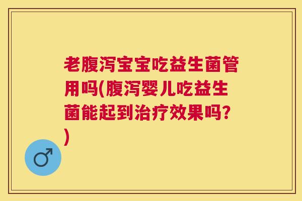 老腹泻宝宝吃益生菌管用吗(腹泻婴儿吃益生菌能起到治疗效果吗？)