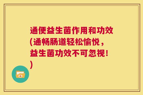 通便益生菌作用和功效(通畅肠道轻松愉悦，益生菌功效不可忽视！)