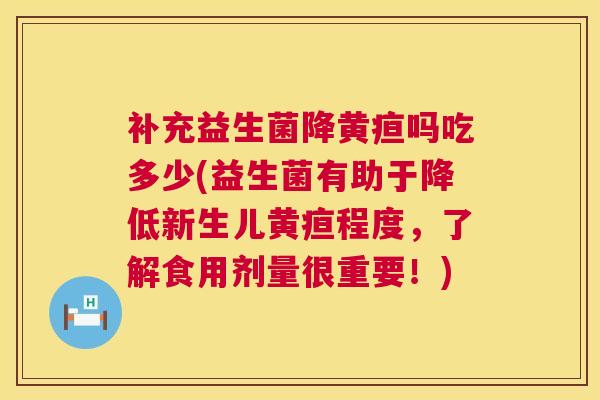 补充益生菌降黄疸吗吃多少(益生菌有助于降低新生儿黄疸程度，了解食用剂量很重要！)