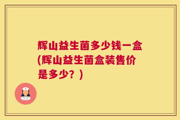 辉山益生菌多少钱一盒(辉山益生菌盒装售价是多少？)