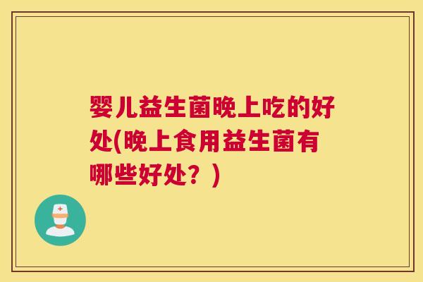 婴儿益生菌晚上吃的好处(晚上食用益生菌有哪些好处？)